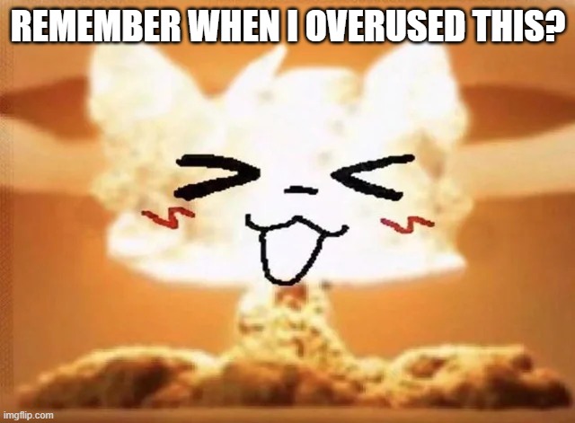 Boykisser nuke | REMEMBER WHEN I OVERUSED THIS? | image tagged in boykisser nuke | made w/ Imgflip meme maker