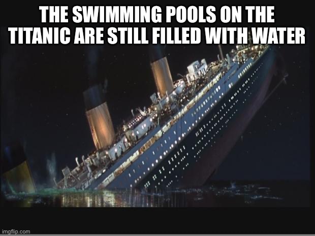 Titanic Sinking | THE SWIMMING POOLS ON THE TITANIC ARE STILL FILLED WITH WATER | image tagged in titanic sinking | made w/ Imgflip meme maker