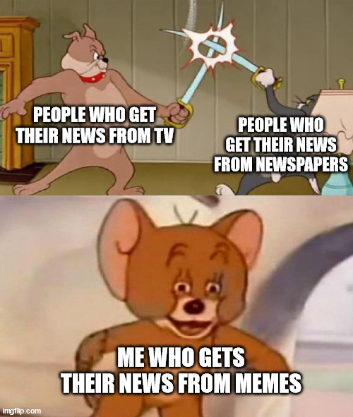 yes | PEOPLE WHO GET THEIR NEWS FROM TV; PEOPLE WHO GET THEIR NEWS FROM NEWSPAPERS; ME WHO GETS THEIR NEWS FROM MEMES | image tagged in tom and jerry swordfight,news | made w/ Imgflip meme maker