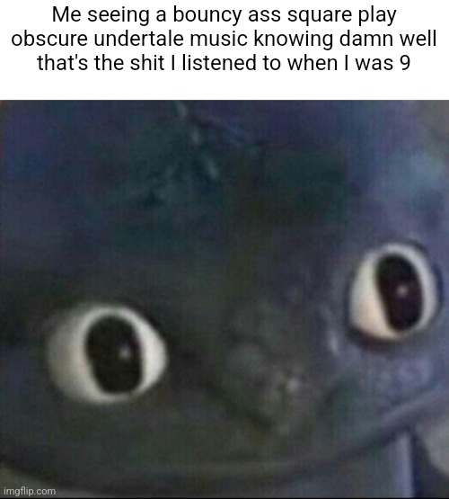 toothless blank stare | Me seeing a bouncy ass square play obscure undertale music knowing damn well that's the shit I listened to when I was 9 | image tagged in toothless blank stare | made w/ Imgflip meme maker