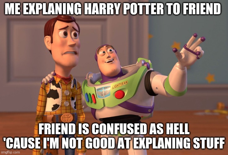 i couldn't think of title. | ME EXPLANING HARRY POTTER TO FRIEND; FRIEND IS CONFUSED AS HELL 'CAUSE I'M NOT GOOD AT EXPLANING STUFF | image tagged in memes,x x everywhere,harry potter | made w/ Imgflip meme maker