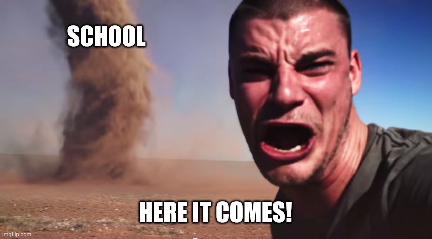 Here it comes | SCHOOL; HERE IT COMES! | image tagged in here it comes | made w/ Imgflip meme maker