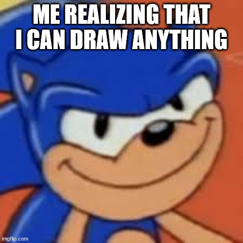 Artists are powerfull af | ME REALIZING THAT I CAN DRAW ANYTHING | image tagged in art memes,sonic the hedgehog,sonic meme | made w/ Imgflip meme maker