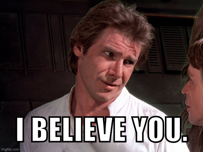 Han Solo Believes | I BELIEVE YOU. | image tagged in han solo,han believes,han skeptical,i believe you,star wars meme | made w/ Imgflip meme maker