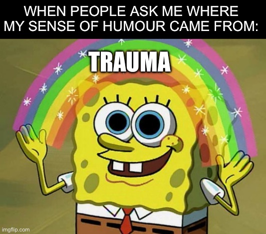 Imagination Spongebob | WHEN PEOPLE ASK ME WHERE MY SENSE OF HUMOUR CAME FROM:; TRAUMA | image tagged in memes,imagination spongebob,trauma,funny | made w/ Imgflip meme maker