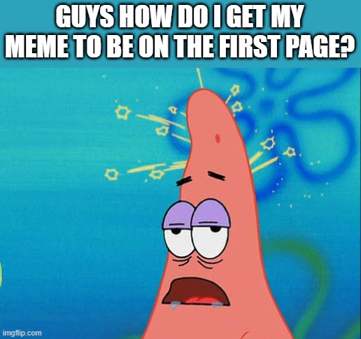 Dumb Patrick Star | GUYS HOW DO I GET MY MEME TO BE ON THE FIRST PAGE? | image tagged in dumb patrick star | made w/ Imgflip meme maker