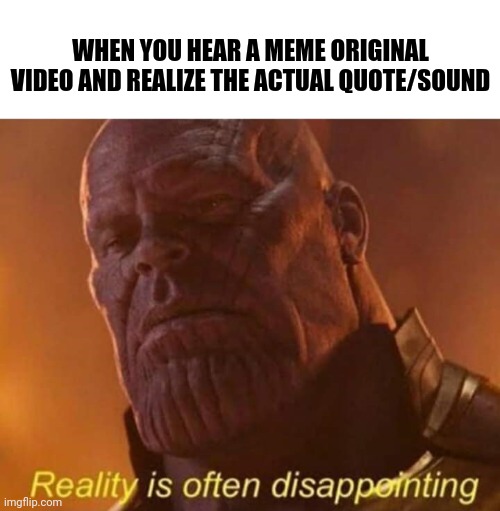 Reality is often disappointing | WHEN YOU HEAR A MEME ORIGINAL VIDEO AND REALIZE THE ACTUAL QUOTE/SOUND | image tagged in reality is often disappointing | made w/ Imgflip meme maker