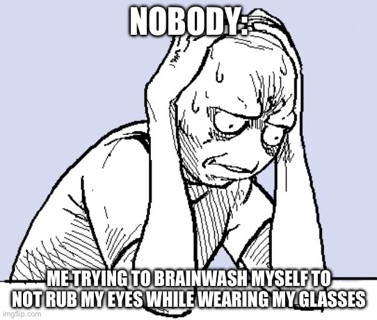 the first week with glasses was hard | NOBODY:; ME TRYING TO BRAINWASH MYSELF TO NOT RUB MY EYES WHILE WEARING MY GLASSES | image tagged in stressed meme | made w/ Imgflip meme maker