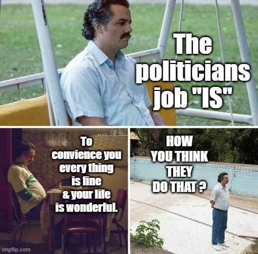 They pay large amounts of money to NGOs & MSM & Social media influencers & Celebrites to lie for them. Well there you go .. | The politicians job "IS"; To convience you every thing is fine & your life is wonderful. HOW YOU THINK THEY DO THAT ? | image tagged in memes,sad pablo escobar | made w/ Imgflip meme maker