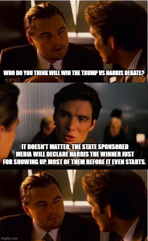 Why bother? | WHO DO YOU THINK WILL WIN THE TRUMP VS HARRIS DEBATE? IT DOESN'T MATTER, THE STATE SPONSORED MEDIA WILL DECLARE HARRIS THE WINNER JUST FOR SHOWING UP. MOST OF THEM BEFORE IT EVEN STARTS. | image tagged in memes,inception,state sponsored media,maga,democrat war on america,trump vs flip flop harris | made w/ Imgflip meme maker