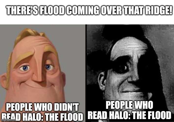 Read Halo: The Flood. It'll all make sense. There's a free audio book of it on YouTube, sonehwere... | THERE'S FLOOD COMING OVER THAT RIDGE! PEOPLE WHO READ HALO: THE FLOOD; PEOPLE WHO DIDN'T READ HALO: THE FLOOD | image tagged in traumatized mr incredible | made w/ Imgflip meme maker