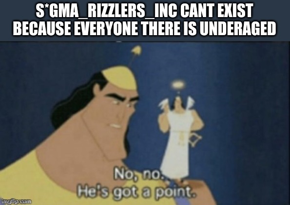 no no hes got a point | S*GMA_RIZZLERS_INC CANT EXIST BECAUSE EVERYONE THERE IS UNDERAGED | image tagged in no no hes got a point | made w/ Imgflip meme maker