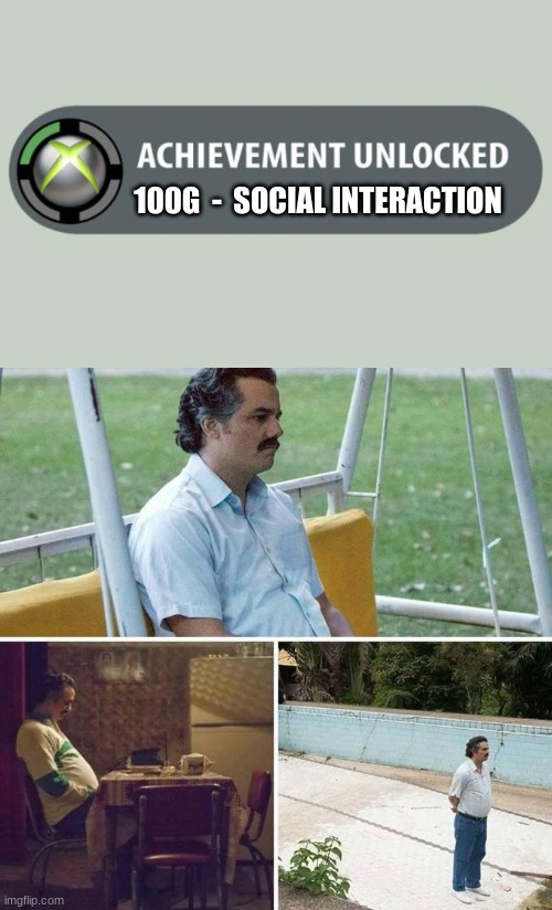 man | 100G  -  SOCIAL INTERACTION | image tagged in achievement unlocked,sad pablo escobar | made w/ Imgflip meme maker