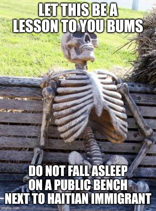 Haitian | LET THIS BE A LESSON TO YOU BUMS; DO NOT FALL ASLEEP ON A PUBLIC BENCH NEXT TO HAITIAN IMMIGRANT | image tagged in memes,waiting skeleton | made w/ Imgflip meme maker