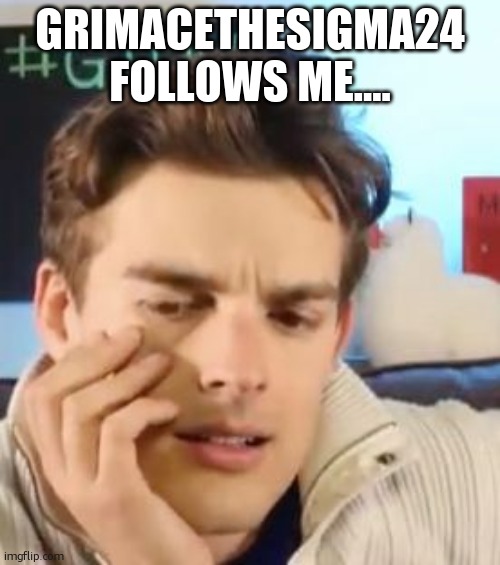 MatPat contemplating life | GRIMACETHESIGMA24 FOLLOWS ME.... | image tagged in matpat contemplating life | made w/ Imgflip meme maker