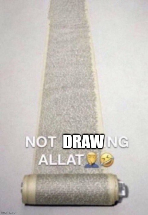 Not Reading Allat | DRAW | image tagged in not reading allat | made w/ Imgflip meme maker