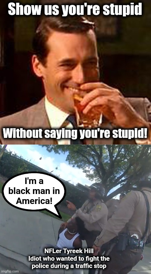 Show us you're stupid | Show us you're stupid; Without saying you're stupid! I'm a
black man in
America! NFLer Tyreek Hill
Idiot who wanted to fight the
police during a traffic stop | image tagged in jon hamm mad men,memes,tyreek hill,nfl,democrats,fight the police | made w/ Imgflip meme maker