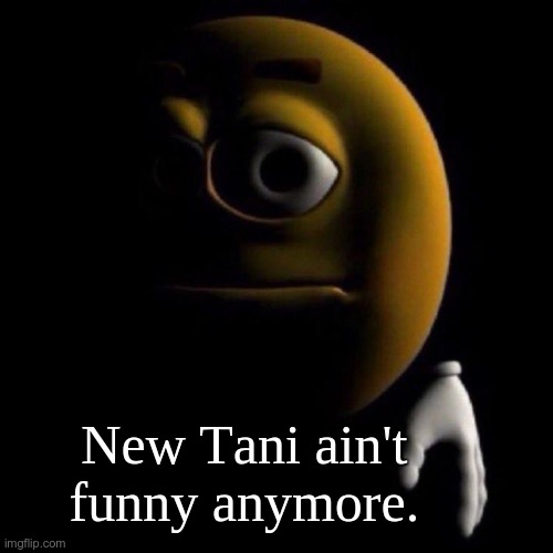 Sounds depressed? Nah. | New Tani ain't funny anymore. | image tagged in straight face | made w/ Imgflip meme maker