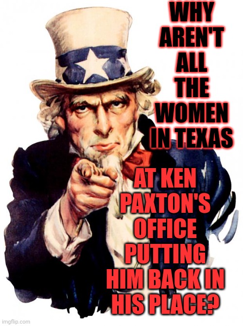 It's Ok Ladies.  Southern Men Need An Education In Reality.  The Reality Is WOMEN ARE EQUAL AND HAVE RIGHTS MEN CAN'T TAKE AWAY | WHY AREN'T ALL THE WOMEN IN TEXAS; AT KEN PAXTON'S OFFICE
PUTTING HIM BACK IN HIS PLACE? | image tagged in memes,uncle sam,womens rights,strong women,intelligent women,it's time for southern women to fight back | made w/ Imgflip meme maker