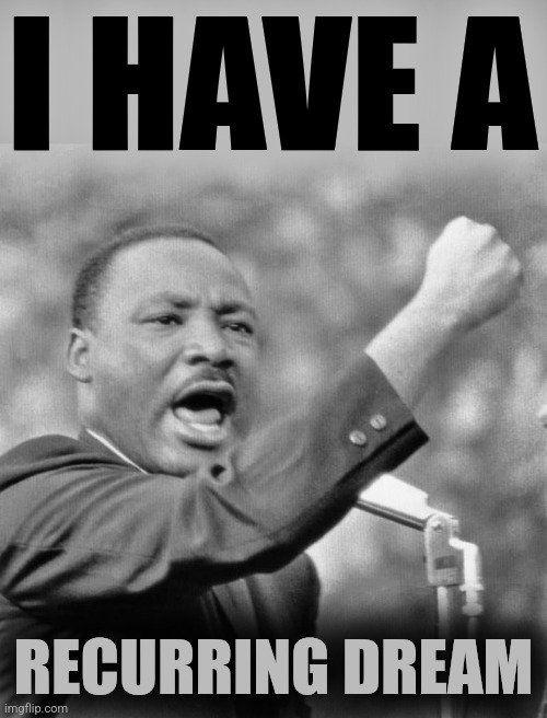 I have a dream | I HAVE A; RECURRING DREAM | image tagged in i have a dream | made w/ Imgflip meme maker