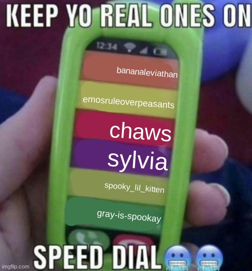 keep yo real ones on speed dial | bananaleviathan; emosruleoverpeasants; chaws; sylvia; spooky_lil_kitten; gray-is-spookay | image tagged in keep yo real ones on speed dial | made w/ Imgflip meme maker