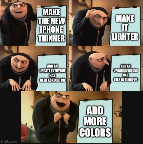 Pov: Rare footage from Apple HQ | MAKE THE NEW IPHONE THINNER; MAKE IT LIGHTER; ADD AN UPDATE EVERYONE HAS BEEN ASKIMG FOR; ADD AN UPDATE EVERYONE HAS BEEN ASKING FOR; ADD MORE COLORS | image tagged in 5 panel gru meme | made w/ Imgflip meme maker