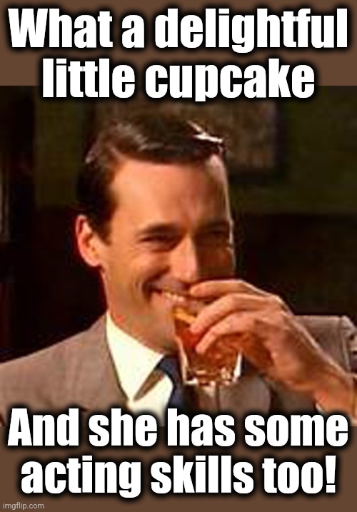 Jon Hamm mad men | What a delightful little cupcake And she has some acting skills too! | image tagged in jon hamm mad men | made w/ Imgflip meme maker