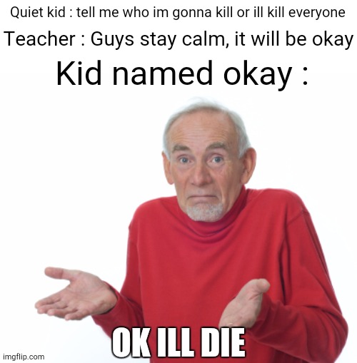 1 Upvote = 1 Pray for Okay (Okay is dead bcz quiet kid shot him) | Quiet kid : tell me who im gonna kill or ill kill everyone; Teacher : Guys stay calm, it will be okay; Kid named okay :; OK ILL DIE | image tagged in guess i'll die | made w/ Imgflip meme maker