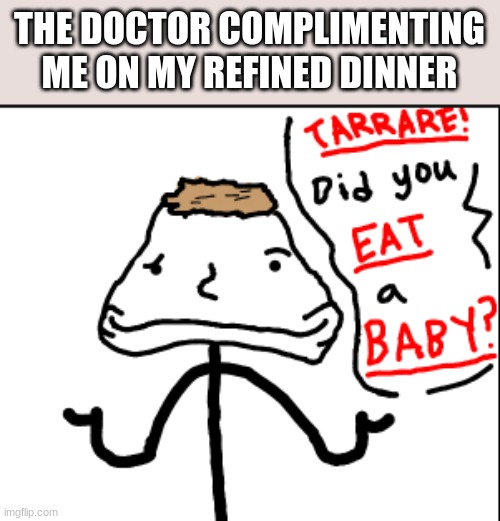 tasty | THE DOCTOR COMPLIMENTING ME ON MY REFINED DINNER | image tagged in samonella,tarrarea,baby | made w/ Imgflip meme maker