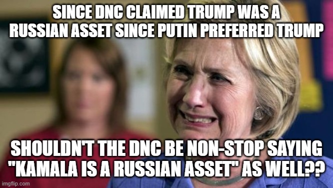 Hillary Crying | SINCE DNC CLAIMED TRUMP WAS A RUSSIAN ASSET SINCE PUTIN PREFERRED TRUMP SHOULDN'T THE DNC BE NON-STOP SAYING "KAMALA IS A RUSSIAN ASSET" AS  | image tagged in hillary crying | made w/ Imgflip meme maker