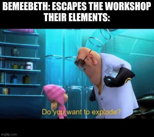 B E M E E B E T H | BEMEEBETH: ESCAPES THE WORKSHOP
THEIR ELEMENTS: | image tagged in do you want to explode | made w/ Imgflip meme maker