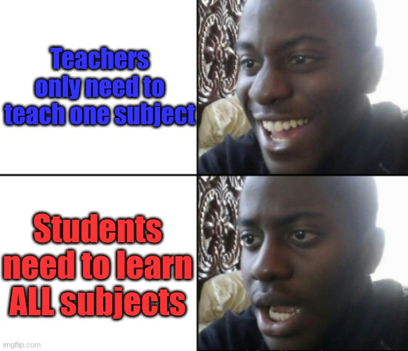 Why tho | Teachers only need to teach one subject; Students need to learn ALL subjects | image tagged in happy / shock,school,why,unfair,relatable memes | made w/ Imgflip meme maker