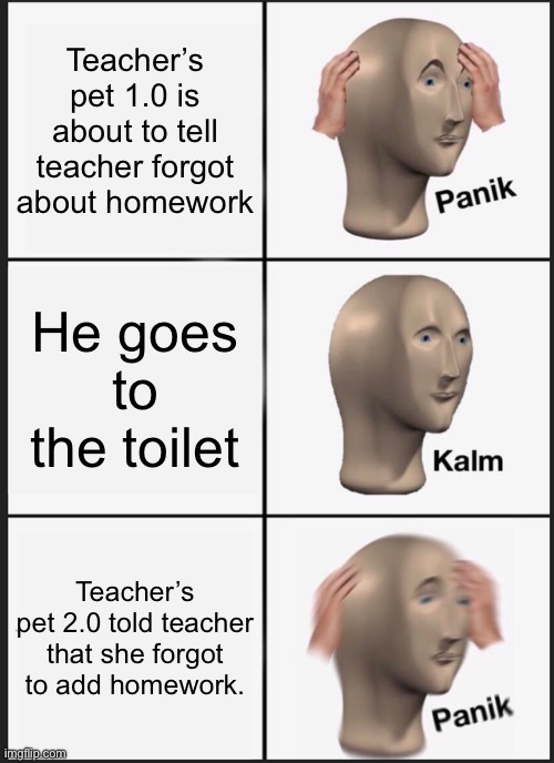 Panik Kalm Panik | Teacher’s pet 1.0 is about to tell teacher forgot about homework; He goes to the toilet; Teacher’s pet 2.0 told teacher that she forgot to add homework. | image tagged in memes,panik kalm panik | made w/ Imgflip meme maker