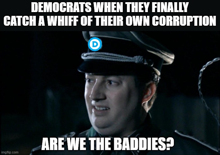 Are we the baddies? | DEMOCRATS WHEN THEY FINALLY CATCH A WHIFF OF THEIR OWN CORRUPTION; ARE WE THE BADDIES? | image tagged in are we the baddies | made w/ Imgflip meme maker