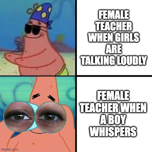 SHHHHHHHH | FEMALE TEACHER WHEN GIRLS ARE TALKING LOUDLY; FEMALE TEACHER WHEN A BOY WHISPERS | image tagged in patrick star blind,memes,school,teachers,talking,boys vs girls | made w/ Imgflip meme maker