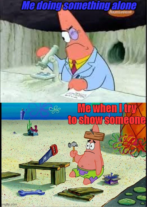 Happens every time | Me doing something alone; Me when I try to show someone | image tagged in patrick smart dumb,relatable memes,funny,spongebob,annoying | made w/ Imgflip meme maker