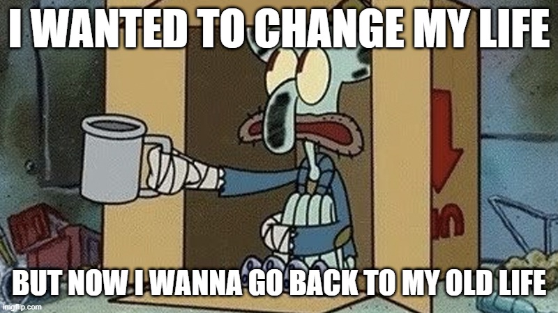 Squidward Spare Change | I WANTED TO CHANGE MY LIFE; BUT NOW I WANNA GO BACK TO MY OLD LIFE | image tagged in squidward spare change | made w/ Imgflip meme maker