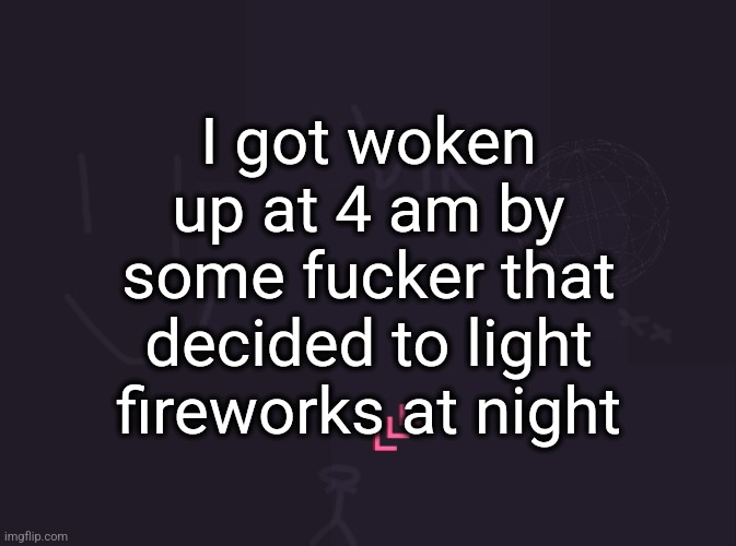 vik's image | I got woken up at 4 am by some fucker that decided to light fireworks at night | image tagged in vik's image | made w/ Imgflip meme maker