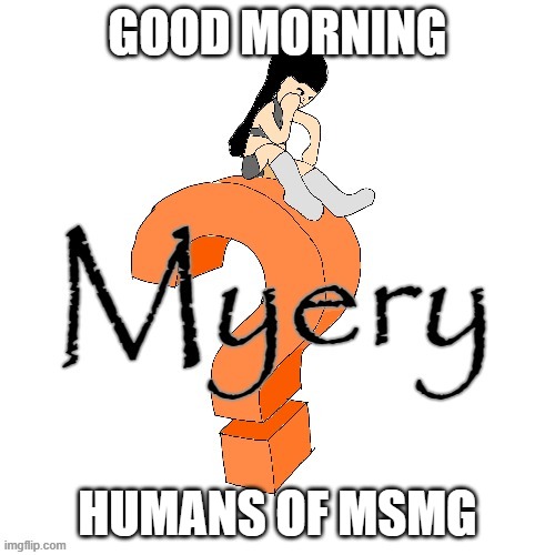 U52 Myery | GOOD MORNING; HUMANS OF MSMG | image tagged in u52 myery | made w/ Imgflip meme maker