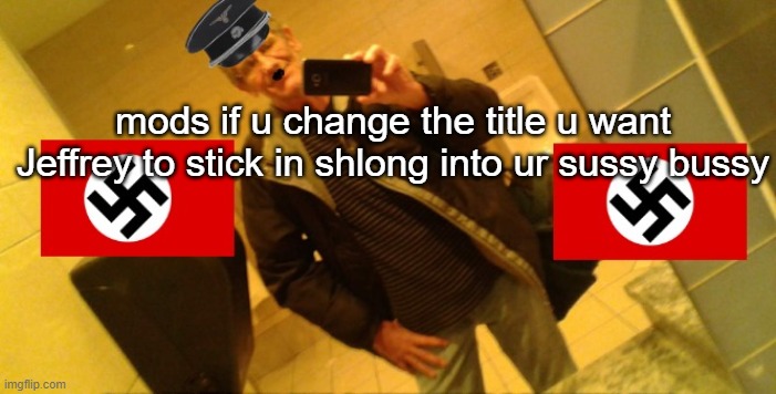 mods if u change the title u want Jeffrey to stick in shlong into ur sussy bussy | image tagged in nazi jeffrey | made w/ Imgflip meme maker