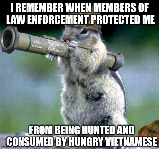 Bazooka Squirrel | I REMEMBER WHEN MEMBERS OF  LAW ENFORCEMENT PROTECTED ME; FROM BEING HUNTED AND CONSUMED BY HUNGRY VIETNAMESE | image tagged in memes,bazooka squirrel | made w/ Imgflip meme maker