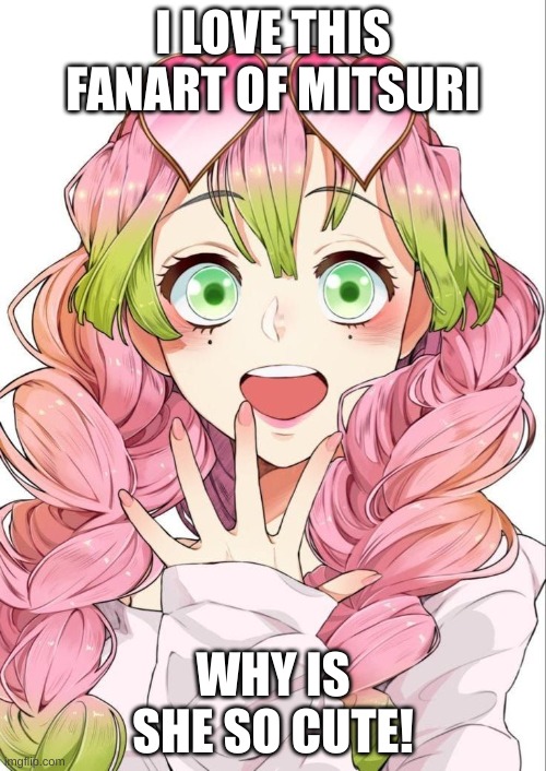 Mitsuri is currently happy | I LOVE THIS FANART OF MITSURI; WHY IS SHE SO CUTE! | image tagged in mitsuri is currently happy | made w/ Imgflip meme maker