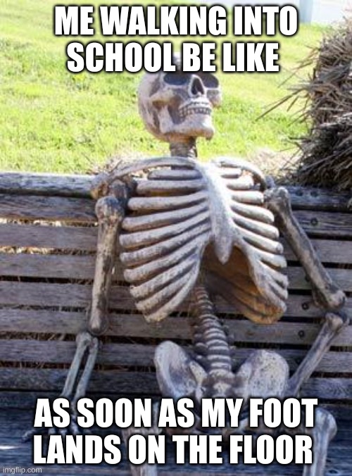 Waiting Skeleton | ME WALKING INTO
SCHOOL BE LIKE; AS SOON AS MY FOOT LANDS ON THE FLOOR | image tagged in memes,waiting skeleton | made w/ Imgflip meme maker