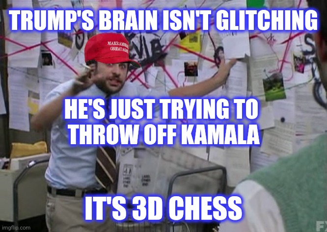 MAGA Conspiracy Guy | TRUMP'S BRAIN ISN'T GLITCHING HE'S JUST TRYING TO 
THROW OFF KAMALA IT'S 3D CHESS | image tagged in maga conspiracy guy | made w/ Imgflip meme maker