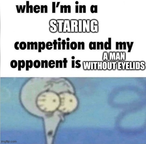 staring competition | STARING; A MAN WITHOUT EYELIDS | image tagged in whe i'm in a competition and my opponent is | made w/ Imgflip meme maker