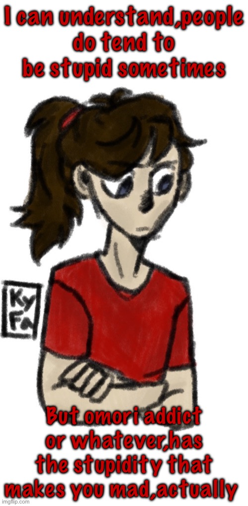 Dea (credits to ItsKyFa1 for the drawing) | I can understand,people do tend to be stupid sometimes; But omori addict or whatever,has the stupidity that makes you mad,actually | image tagged in dea credits to itskyfa1 for the drawing | made w/ Imgflip meme maker