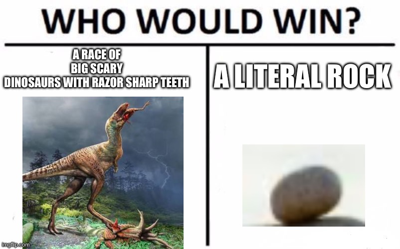 Who Would Win? | A RACE OF BIG SCARY DINOSAURS WITH RAZOR SHARP TEETH; A LITERAL ROCK | image tagged in memes,who would win | made w/ Imgflip meme maker