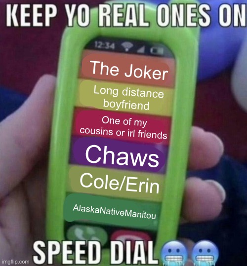 keep yo real ones on speed dial | The Joker; Long distance boyfriend; One of my cousins or irl friends; Chaws; Cole/Erin; AlaskaNativeManitou | image tagged in keep yo real ones on speed dial,trends,trend,lgbtq,the joker,imgflip mods | made w/ Imgflip meme maker