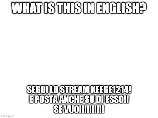 Io sono vero nome e Kage | WHAT IS THIS IN ENGLISH? SEGUI LO STREAM KEEGE1214!
E POSTA ANCHE SU DI ESSO!!
SE VUOI!!!!!!!!! | image tagged in italian | made w/ Imgflip meme maker