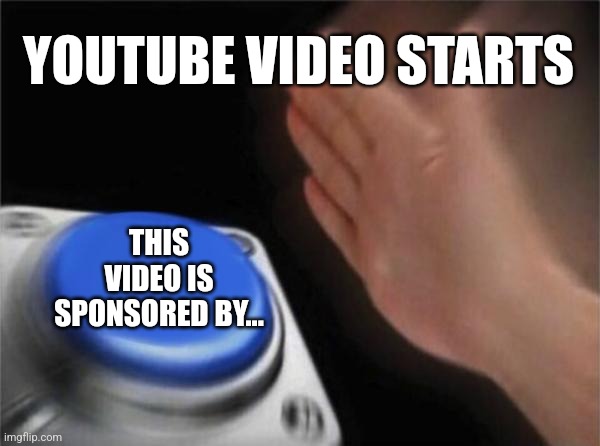 Youtube vids be like: | YOUTUBE VIDEO STARTS; THIS VIDEO IS SPONSORED BY... | image tagged in memes,blank nut button,funny,youtube,funny memes,sponsor | made w/ Imgflip meme maker